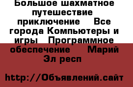 Большое шахматное путешествие (приключение) - Все города Компьютеры и игры » Программное обеспечение   . Марий Эл респ.